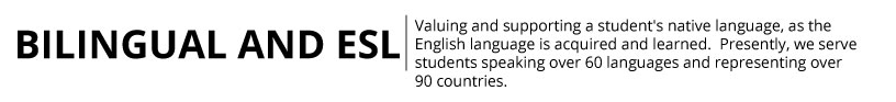 Bilingual and ESL: Valuing and supporting a student's native language, as the English language is acquired and learned. Presently, we serve students speaking over 60 languages and representing over 90 countries.