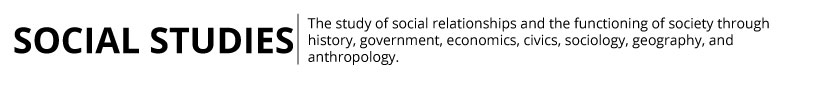 Social Studies: The study of social relationships and the functioning of society through history, government, economics, civics, sociology, geography, and anthropology.