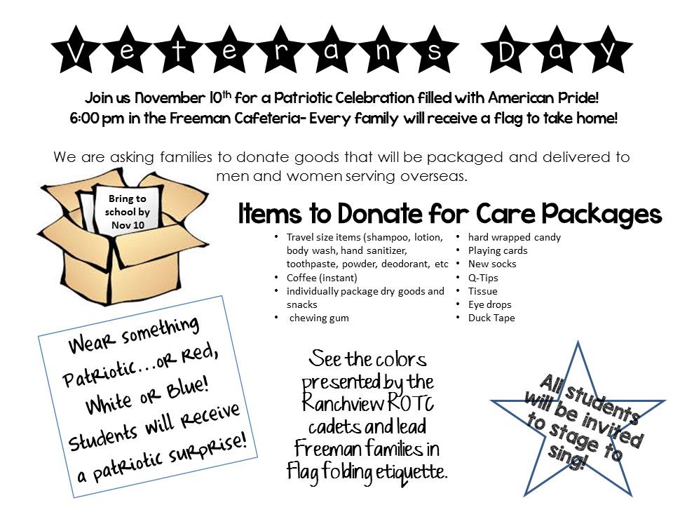 In combination with Valley Ranch HOA, Freeman PTA, Ranchview ROTC, Ranchview Girls Volleyball, we will host a community wide Veterans Day Celebration. Join us November 10th for a Patriotic Celebration filled with American pride! 6:00 pm in the Freeman Cafeteria - every family will receive a flag to take home. We are asking families to donate goods that will be packaged and delivered to men and women serving overseas. The items will be donated starting October 31st- November 10th. Immediately following announcements, we will call for students to bring down items for the care packages.