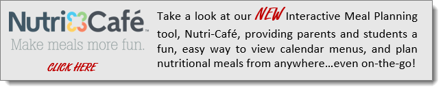 Nutricafe: Make meals more fun. Take a look at our new interactive meal planning tool, Nutri-Cafe, providing parents and students a fun, easy way to view calendar menus, and plan nutritional meals from anywhere even on-the-go!